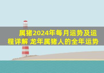 属猪2024年每月运势及运程详解 龙年属猪人的全年运势